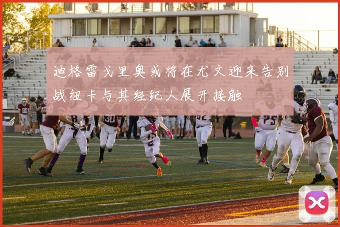 迪格雷戈里奥或将在尤文迎来告别战纽卡与其经纪人展开接触