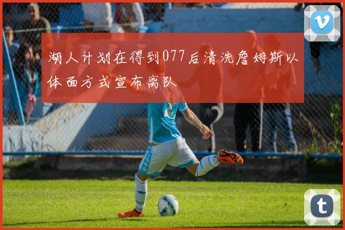 湖人计划在得到077后清洗詹姆斯以体面方式宣布离队