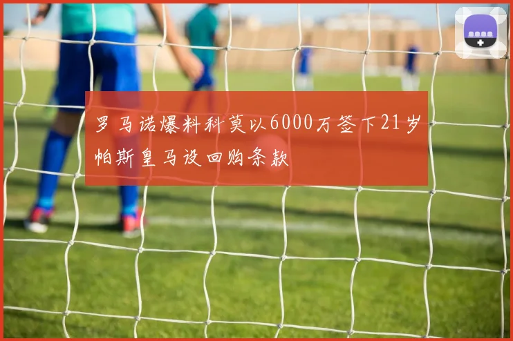 罗马诺爆料科莫以6000万签下21岁帕斯皇马设回购条款