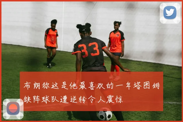 布朗称这是他最喜欢的一年塔图姆缺阵球队遭逆转令人震惊
