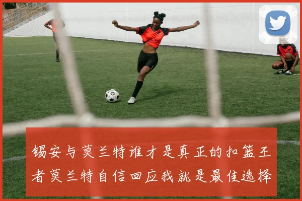 锡安与莫兰特谁才是真正的扣篮王者莫兰特自信回应我就是最佳选择