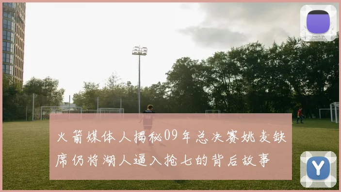火箭媒体人揭秘09年总决赛姚麦缺席仍将湖人逼入抢七的背后故事