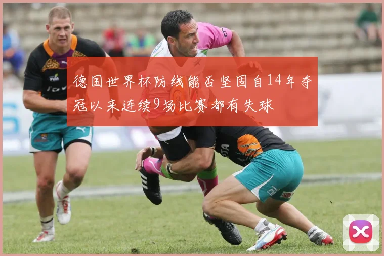 德国世界杯防线能否坚固自14年夺冠以来连续9场比赛都有失球