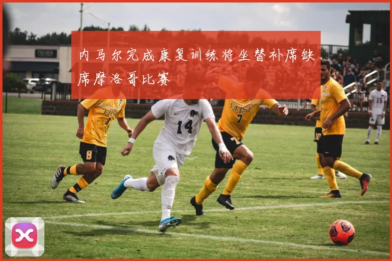 内马尔完成康复训练将坐替补席缺席摩洛哥比赛