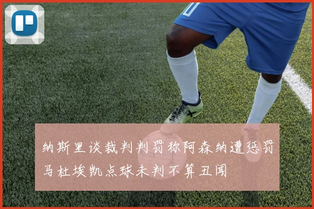 纳斯里谈裁判判罚称阿森纳遭惩罚马杜埃凯点球未判不算丑闻
