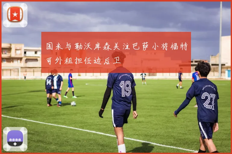 国米与勒沃库森关注巴萨小将福特可外租担任边后卫