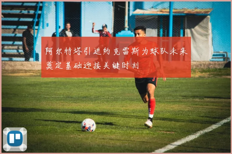 阿尔特塔引进约克雷斯为球队未来奠定基础迎接关键时刻