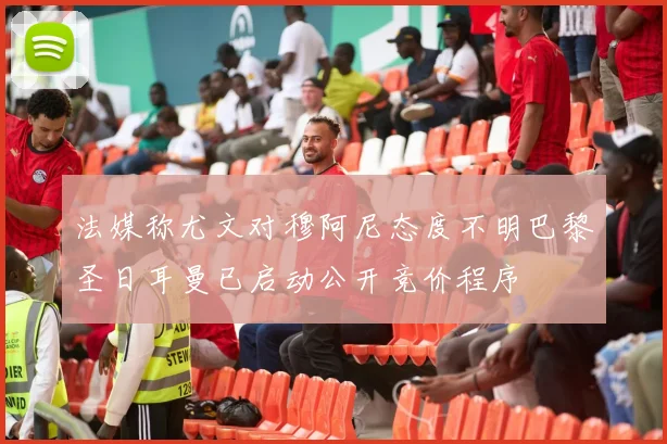 法媒称尤文对穆阿尼态度不明巴黎圣日耳曼已启动公开竞价程序