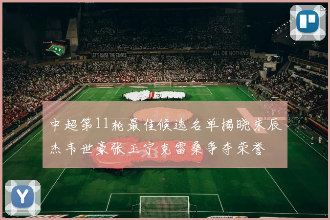 中超第11轮最佳候选名单揭晓朱辰杰韦世豪张玉宁克雷桑争夺荣誉