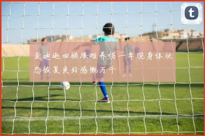 麦迪逊回顾艰难养伤一年现身体状态恢复良好感慨万千