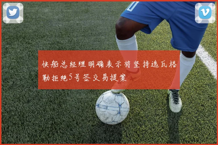 快船总经理明确表示将坚持选瓦格勒拒绝5号签交易提案