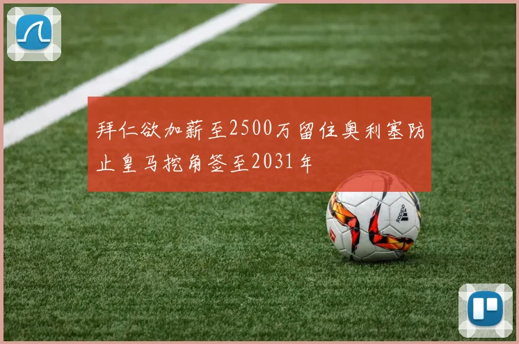 拜仁欲加薪至2500万留住奥利塞防止皇马挖角签至2031年