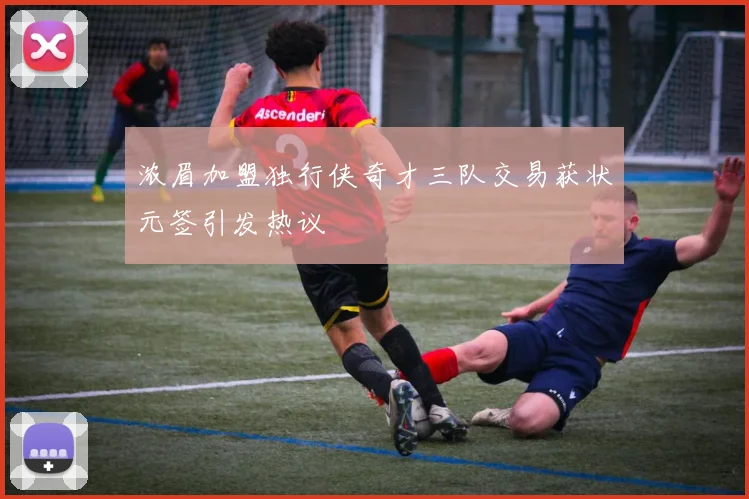 浓眉加盟独行侠奇才三队交易获状元签引发热议