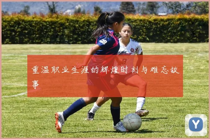 重温职业生涯的辉煌时刻与难忘故事