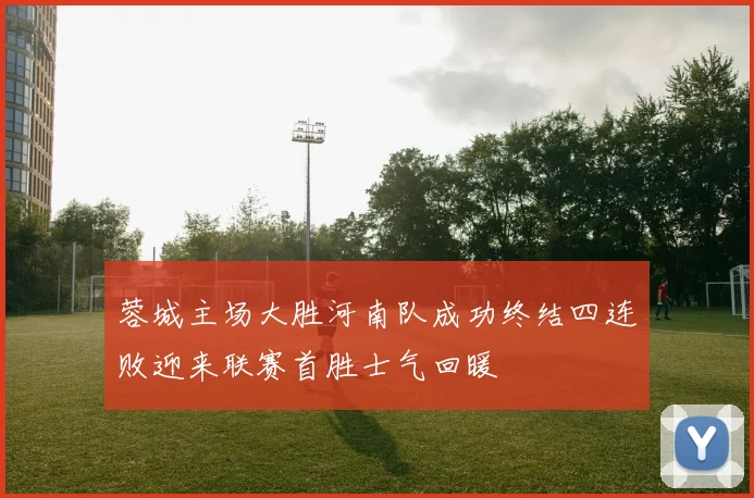 蓉城主场大胜河南队成功终结四连败迎来联赛首胜士气回暖