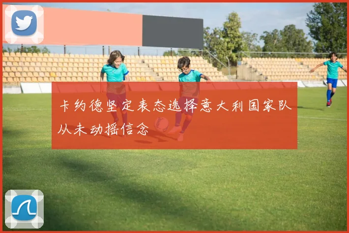 卡约德坚定表态选择意大利国家队从未动摇信念